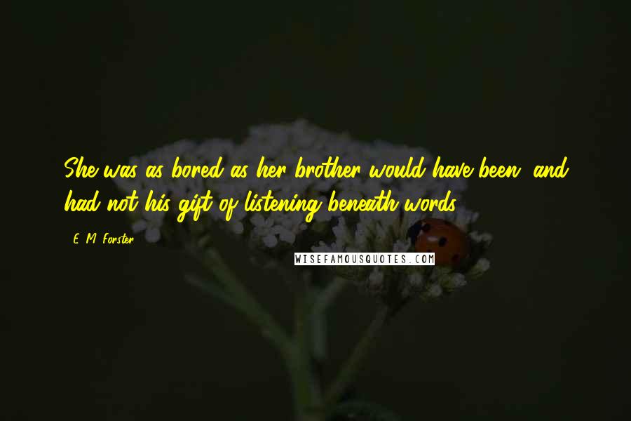 E. M. Forster Quotes: She was as bored as her brother would have been, and had not his gift of listening beneath words.