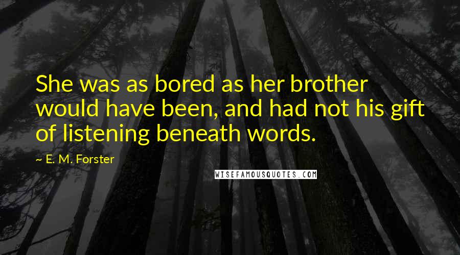 E. M. Forster Quotes: She was as bored as her brother would have been, and had not his gift of listening beneath words.