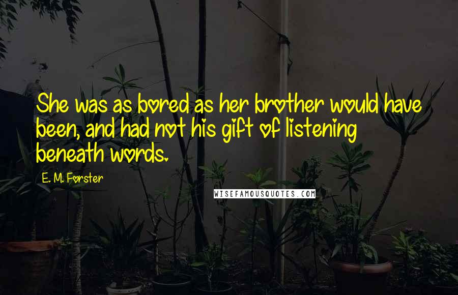 E. M. Forster Quotes: She was as bored as her brother would have been, and had not his gift of listening beneath words.