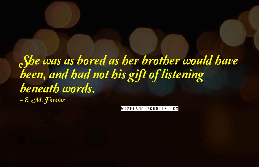 E. M. Forster Quotes: She was as bored as her brother would have been, and had not his gift of listening beneath words.