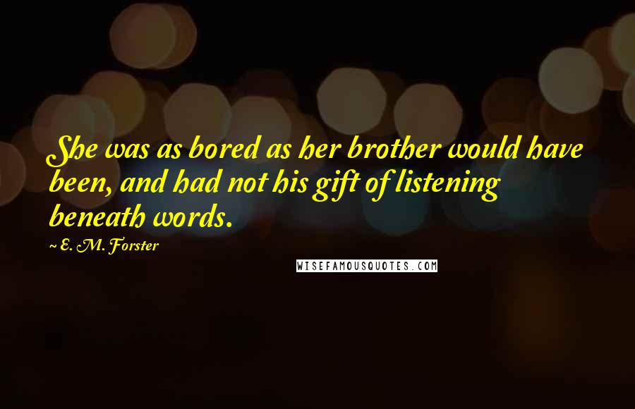 E. M. Forster Quotes: She was as bored as her brother would have been, and had not his gift of listening beneath words.