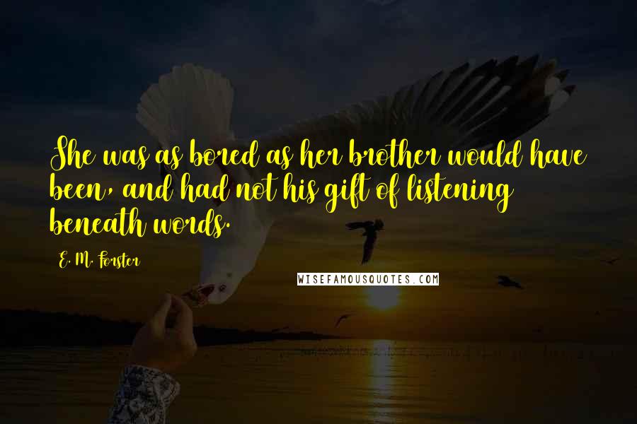 E. M. Forster Quotes: She was as bored as her brother would have been, and had not his gift of listening beneath words.