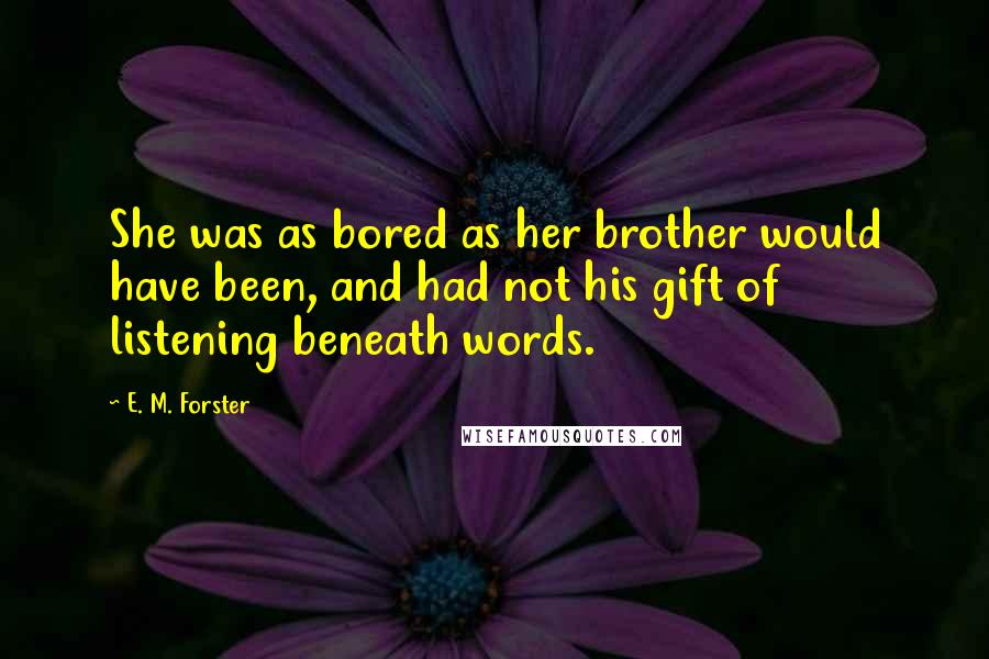 E. M. Forster Quotes: She was as bored as her brother would have been, and had not his gift of listening beneath words.