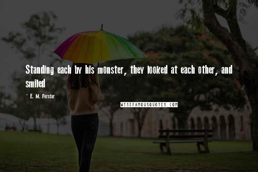 E. M. Forster Quotes: Standing each by his monster, they looked at each other, and smiled