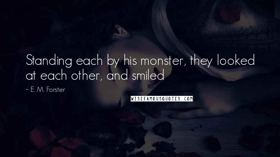 E. M. Forster Quotes: Standing each by his monster, they looked at each other, and smiled