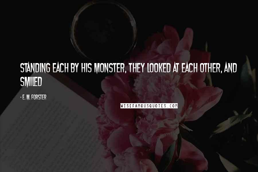 E. M. Forster Quotes: Standing each by his monster, they looked at each other, and smiled