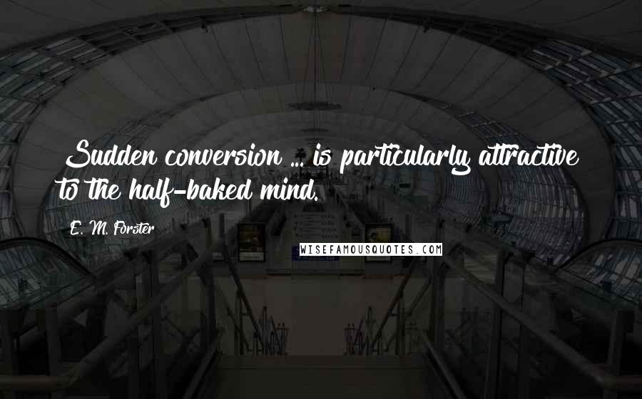 E. M. Forster Quotes: Sudden conversion ... is particularly attractive to the half-baked mind.