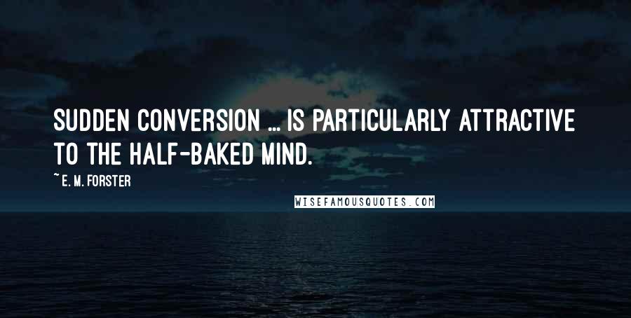 E. M. Forster Quotes: Sudden conversion ... is particularly attractive to the half-baked mind.