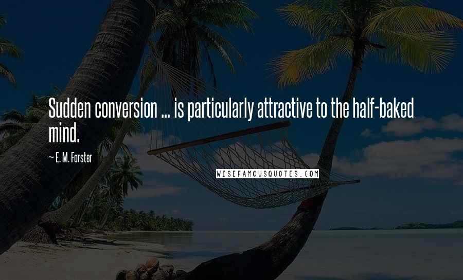 E. M. Forster Quotes: Sudden conversion ... is particularly attractive to the half-baked mind.