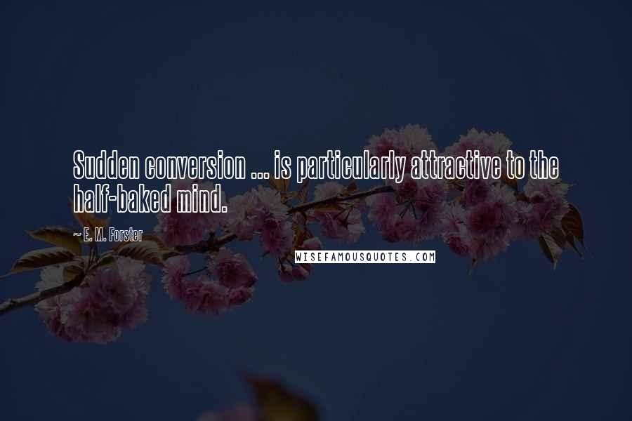 E. M. Forster Quotes: Sudden conversion ... is particularly attractive to the half-baked mind.