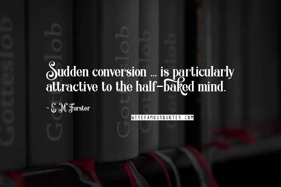 E. M. Forster Quotes: Sudden conversion ... is particularly attractive to the half-baked mind.