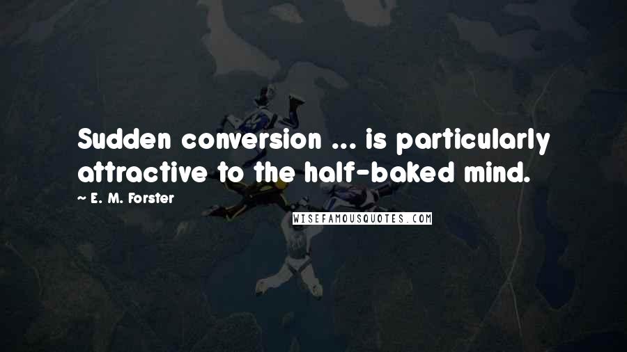 E. M. Forster Quotes: Sudden conversion ... is particularly attractive to the half-baked mind.