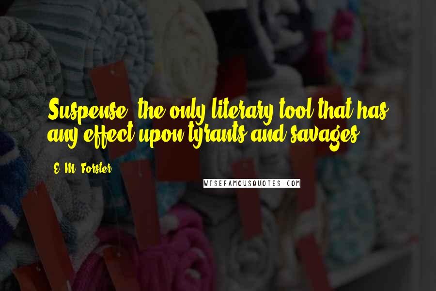 E. M. Forster Quotes: Suspense: the only literary tool that has any effect upon tyrants and savages.