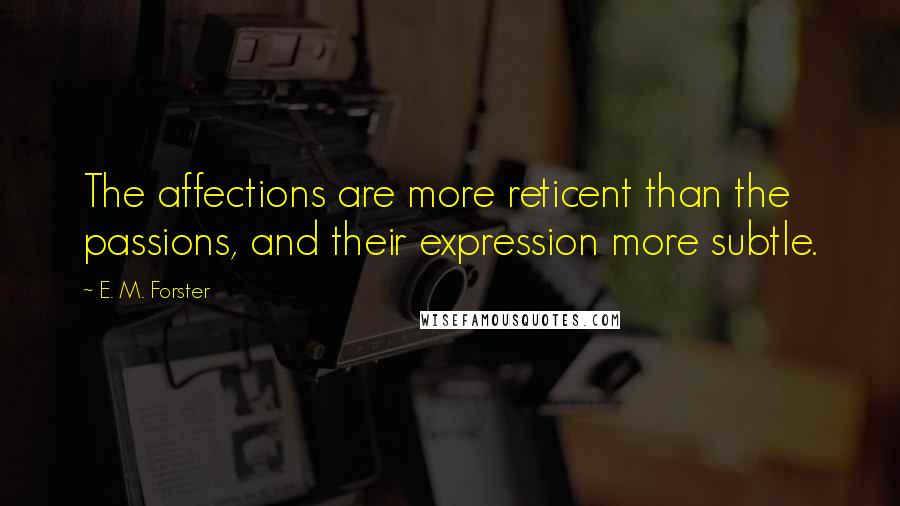 E. M. Forster Quotes: The affections are more reticent than the passions, and their expression more subtle.