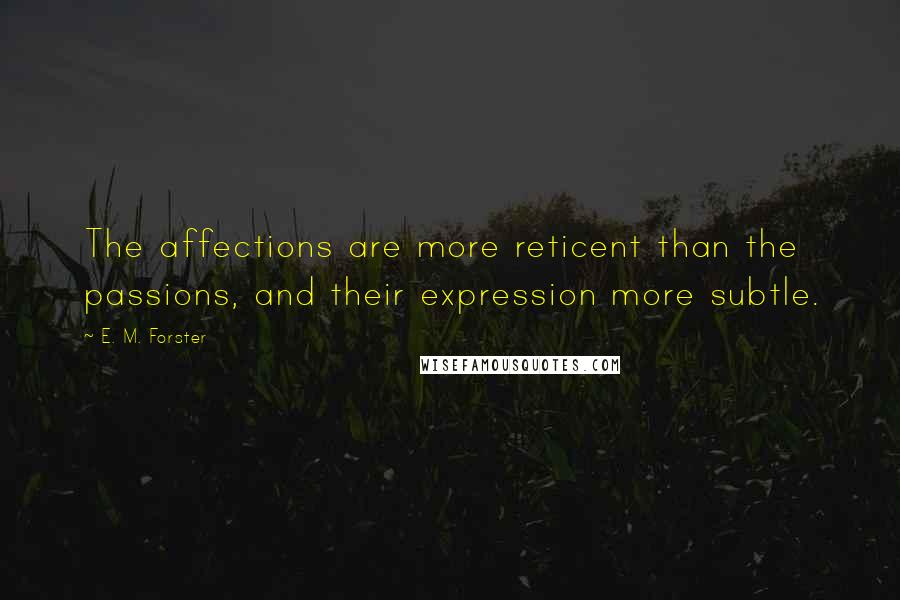 E. M. Forster Quotes: The affections are more reticent than the passions, and their expression more subtle.