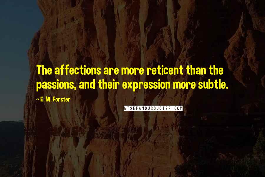 E. M. Forster Quotes: The affections are more reticent than the passions, and their expression more subtle.