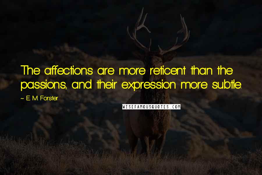 E. M. Forster Quotes: The affections are more reticent than the passions, and their expression more subtle.