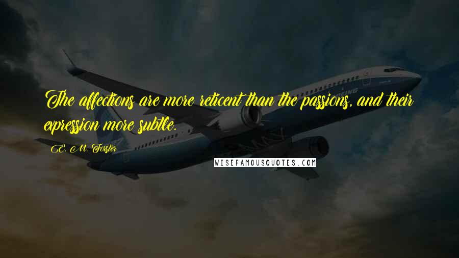 E. M. Forster Quotes: The affections are more reticent than the passions, and their expression more subtle.