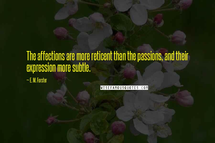 E. M. Forster Quotes: The affections are more reticent than the passions, and their expression more subtle.