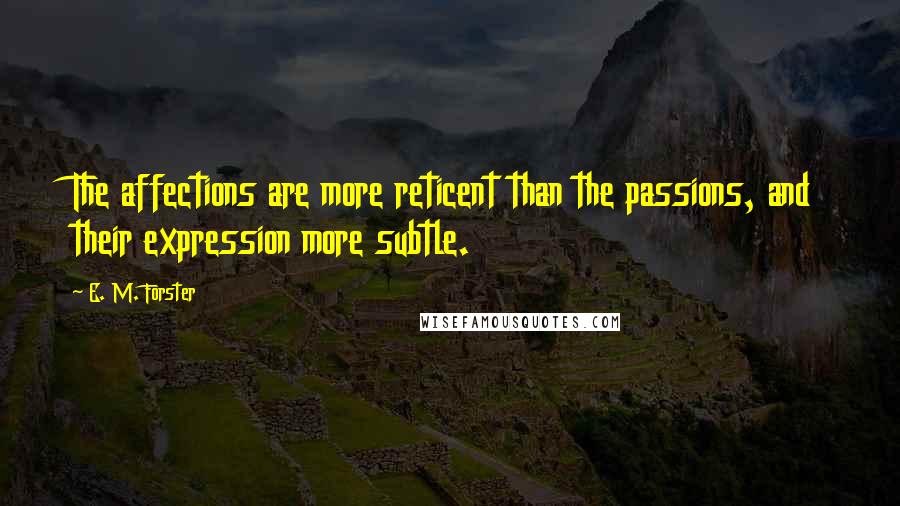 E. M. Forster Quotes: The affections are more reticent than the passions, and their expression more subtle.