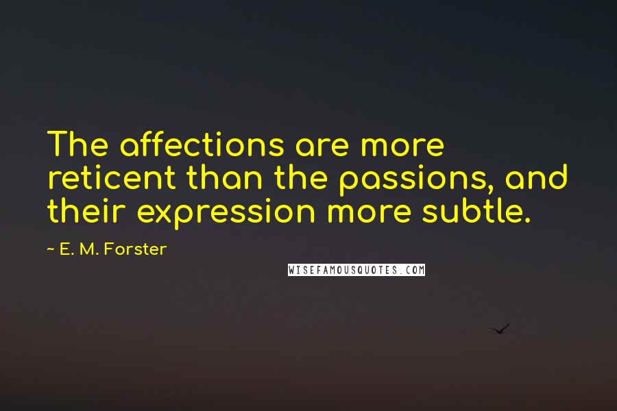 E. M. Forster Quotes: The affections are more reticent than the passions, and their expression more subtle.