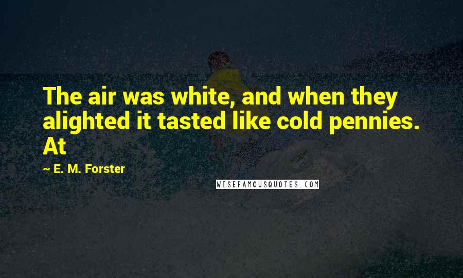 E. M. Forster Quotes: The air was white, and when they alighted it tasted like cold pennies. At
