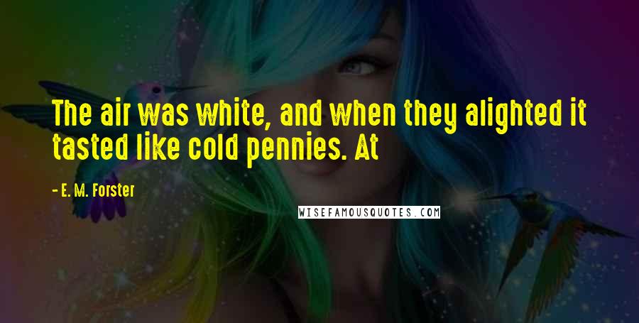 E. M. Forster Quotes: The air was white, and when they alighted it tasted like cold pennies. At
