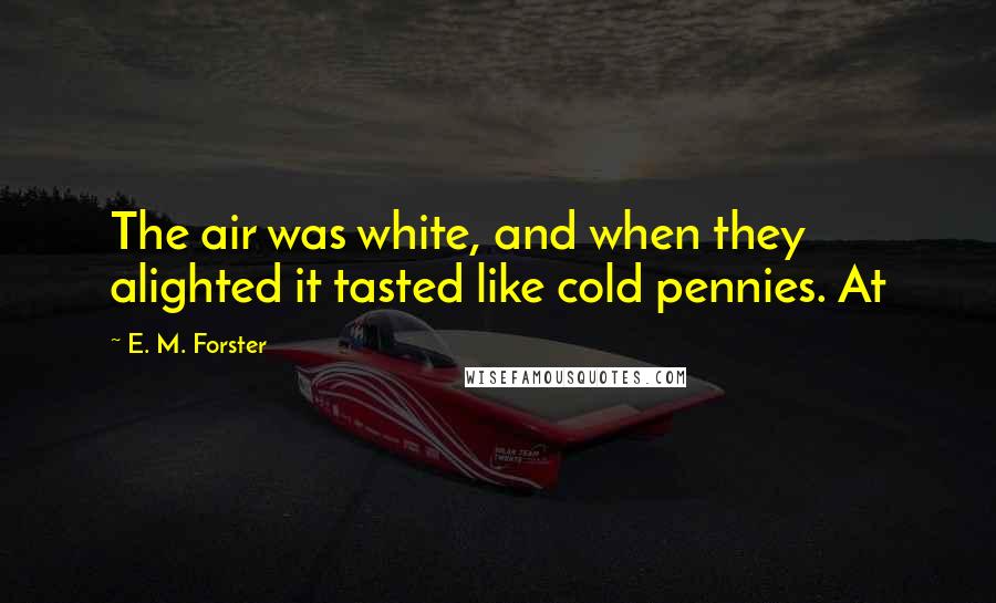 E. M. Forster Quotes: The air was white, and when they alighted it tasted like cold pennies. At