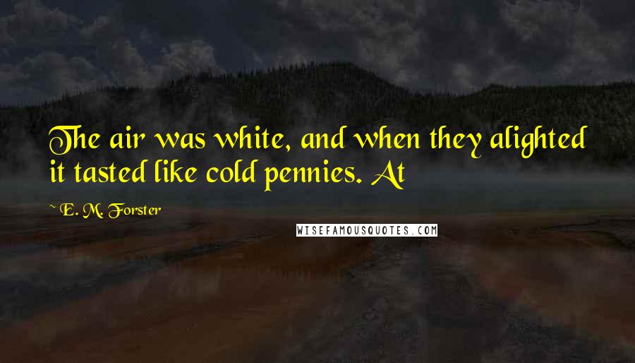 E. M. Forster Quotes: The air was white, and when they alighted it tasted like cold pennies. At