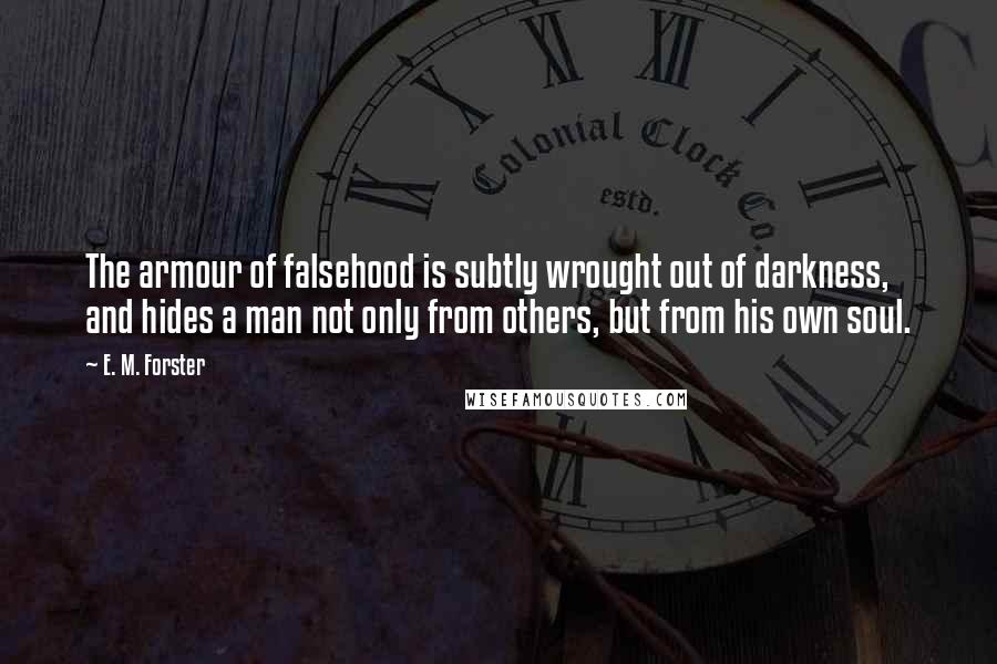 E. M. Forster Quotes: The armour of falsehood is subtly wrought out of darkness, and hides a man not only from others, but from his own soul.