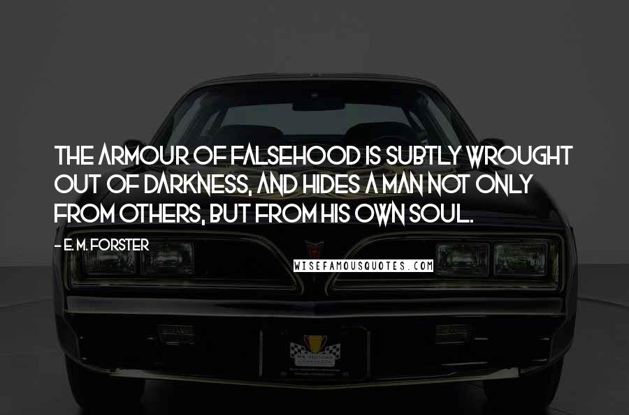 E. M. Forster Quotes: The armour of falsehood is subtly wrought out of darkness, and hides a man not only from others, but from his own soul.