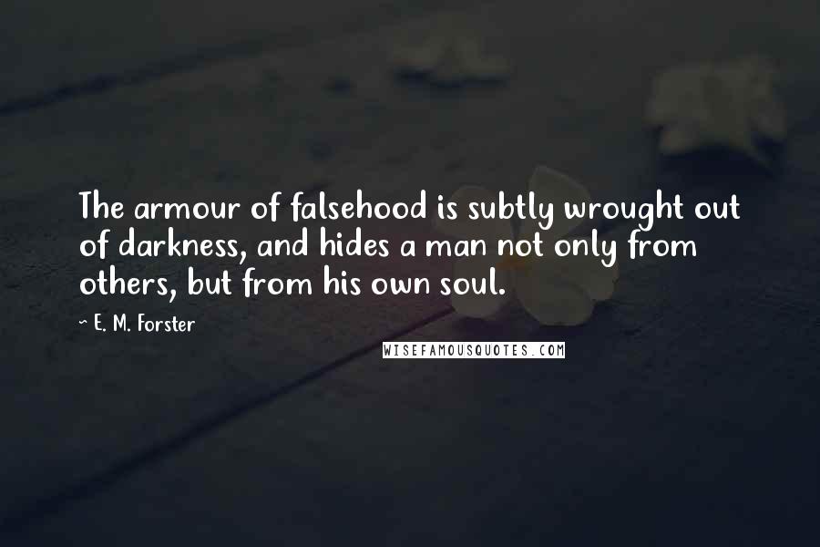 E. M. Forster Quotes: The armour of falsehood is subtly wrought out of darkness, and hides a man not only from others, but from his own soul.