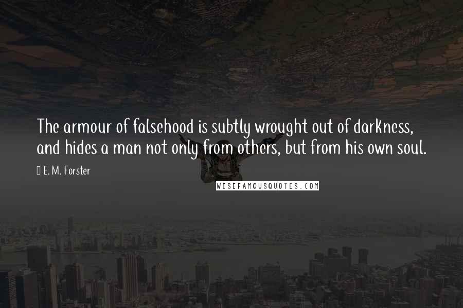 E. M. Forster Quotes: The armour of falsehood is subtly wrought out of darkness, and hides a man not only from others, but from his own soul.