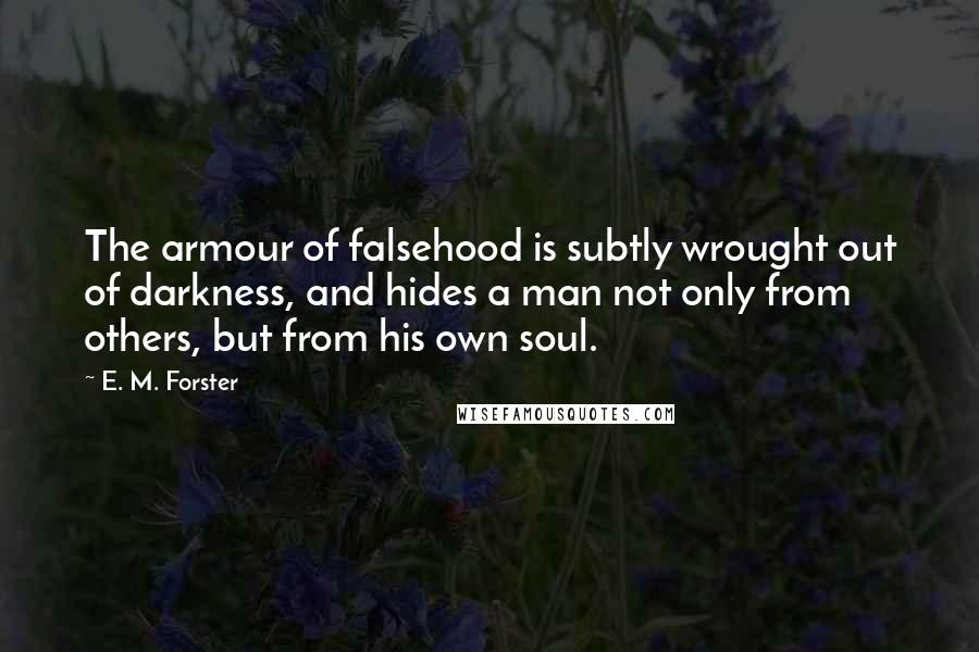 E. M. Forster Quotes: The armour of falsehood is subtly wrought out of darkness, and hides a man not only from others, but from his own soul.