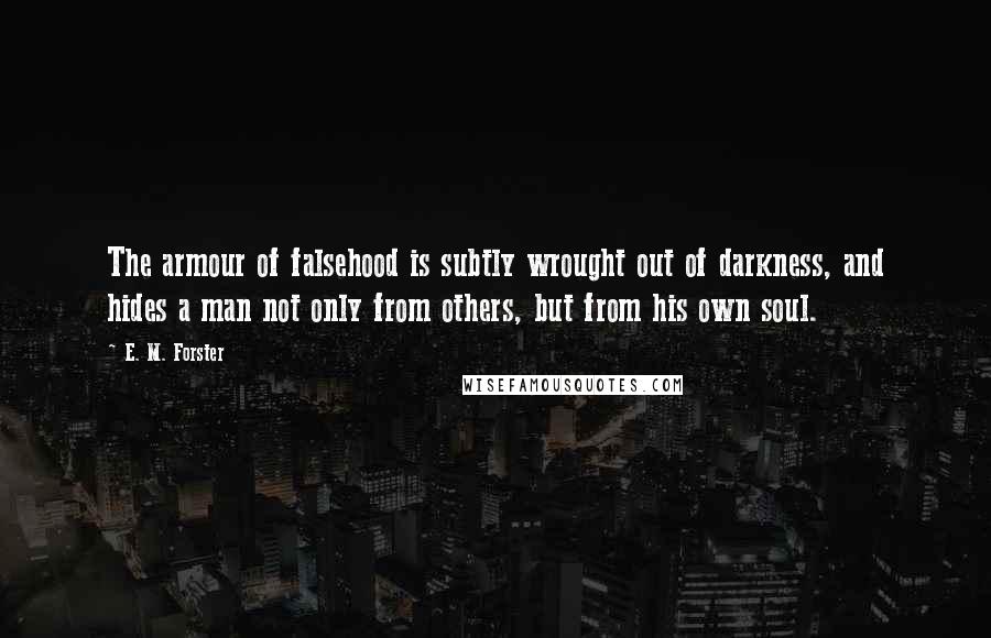 E. M. Forster Quotes: The armour of falsehood is subtly wrought out of darkness, and hides a man not only from others, but from his own soul.