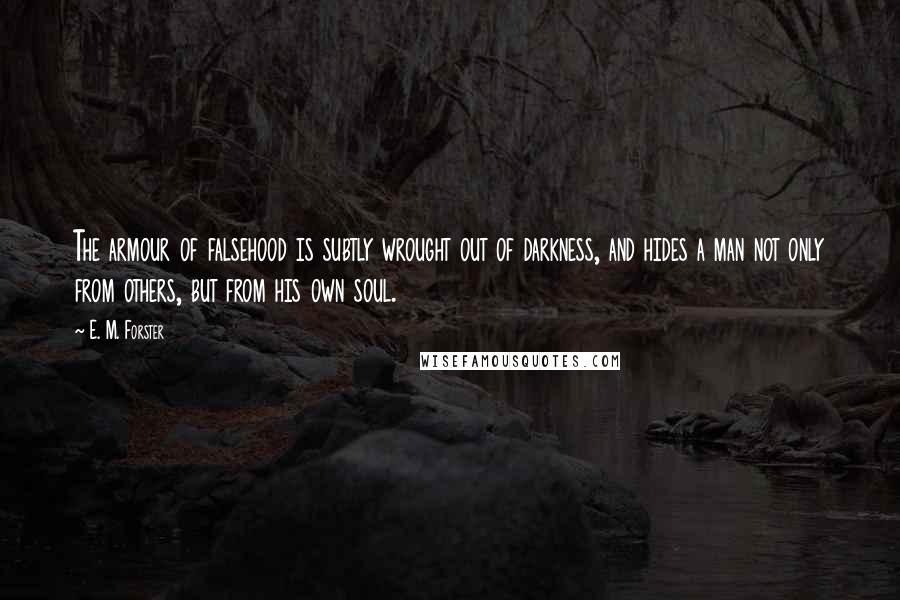 E. M. Forster Quotes: The armour of falsehood is subtly wrought out of darkness, and hides a man not only from others, but from his own soul.