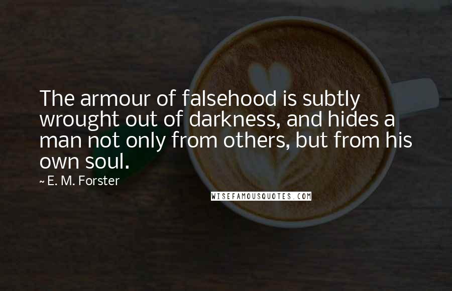 E. M. Forster Quotes: The armour of falsehood is subtly wrought out of darkness, and hides a man not only from others, but from his own soul.