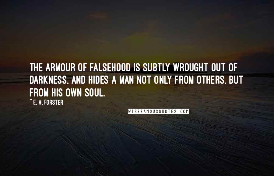 E. M. Forster Quotes: The armour of falsehood is subtly wrought out of darkness, and hides a man not only from others, but from his own soul.