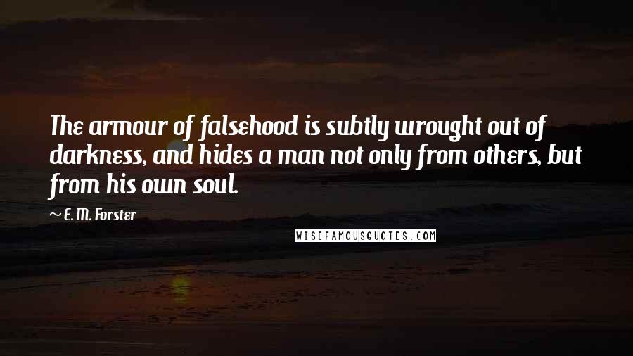 E. M. Forster Quotes: The armour of falsehood is subtly wrought out of darkness, and hides a man not only from others, but from his own soul.
