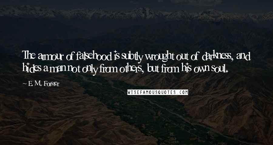 E. M. Forster Quotes: The armour of falsehood is subtly wrought out of darkness, and hides a man not only from others, but from his own soul.