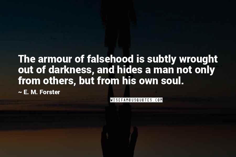 E. M. Forster Quotes: The armour of falsehood is subtly wrought out of darkness, and hides a man not only from others, but from his own soul.