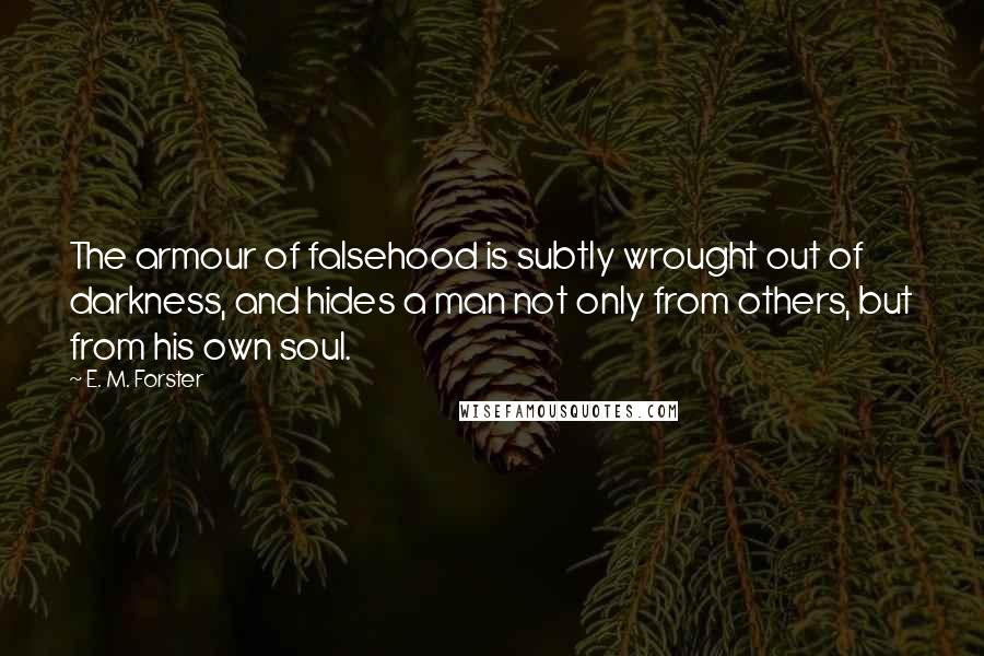 E. M. Forster Quotes: The armour of falsehood is subtly wrought out of darkness, and hides a man not only from others, but from his own soul.