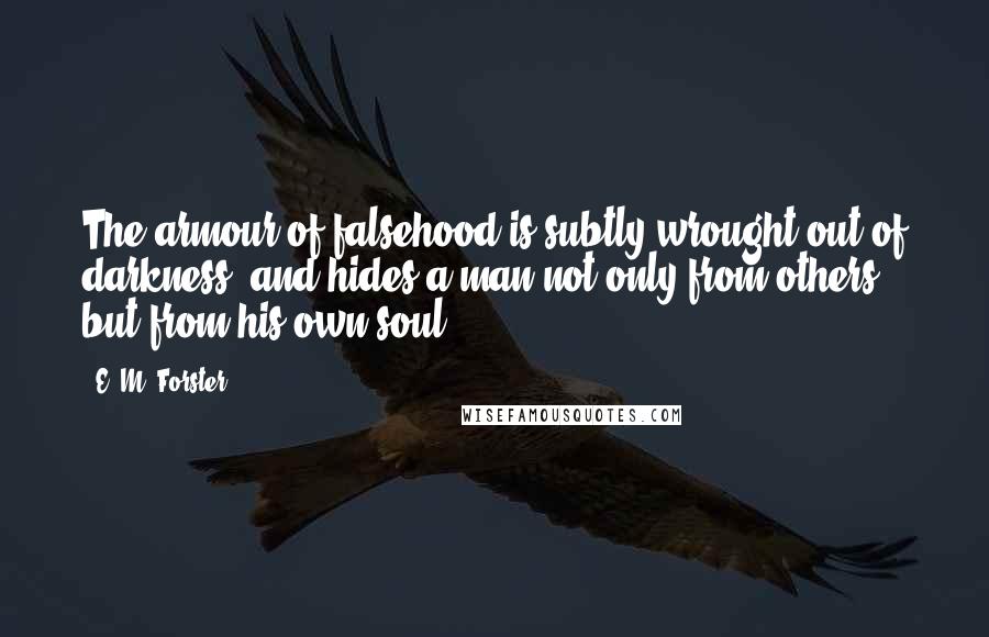 E. M. Forster Quotes: The armour of falsehood is subtly wrought out of darkness, and hides a man not only from others, but from his own soul.