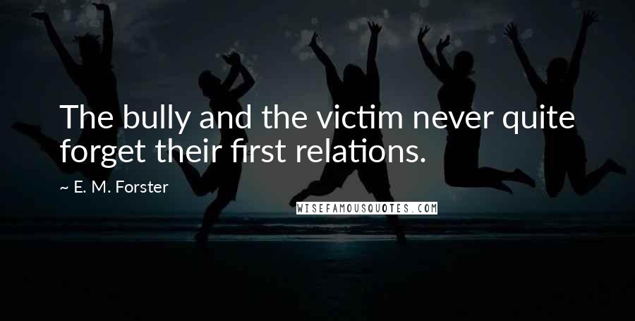 E. M. Forster Quotes: The bully and the victim never quite forget their first relations.