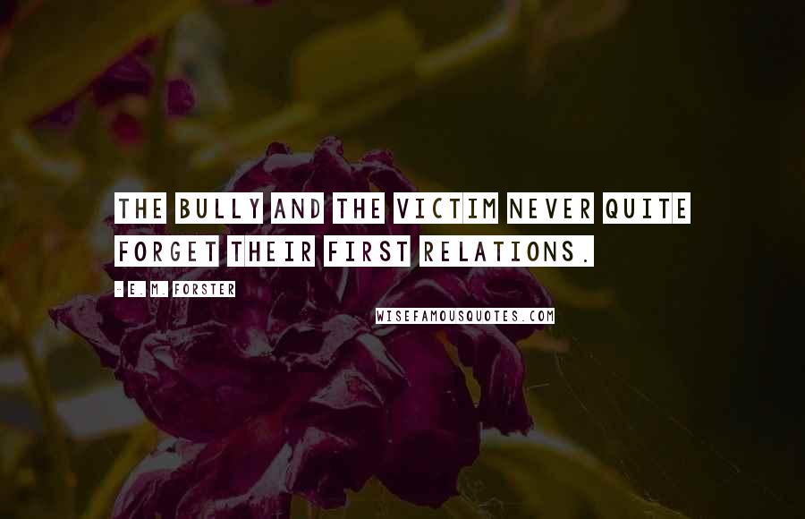 E. M. Forster Quotes: The bully and the victim never quite forget their first relations.