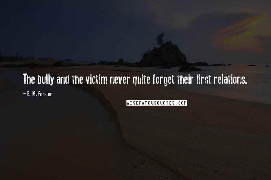 E. M. Forster Quotes: The bully and the victim never quite forget their first relations.