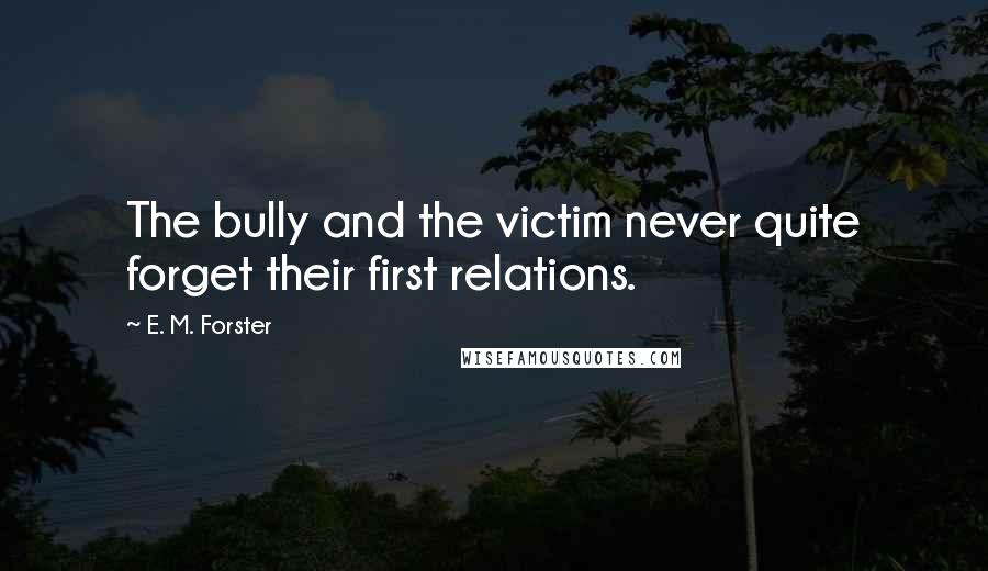 E. M. Forster Quotes: The bully and the victim never quite forget their first relations.