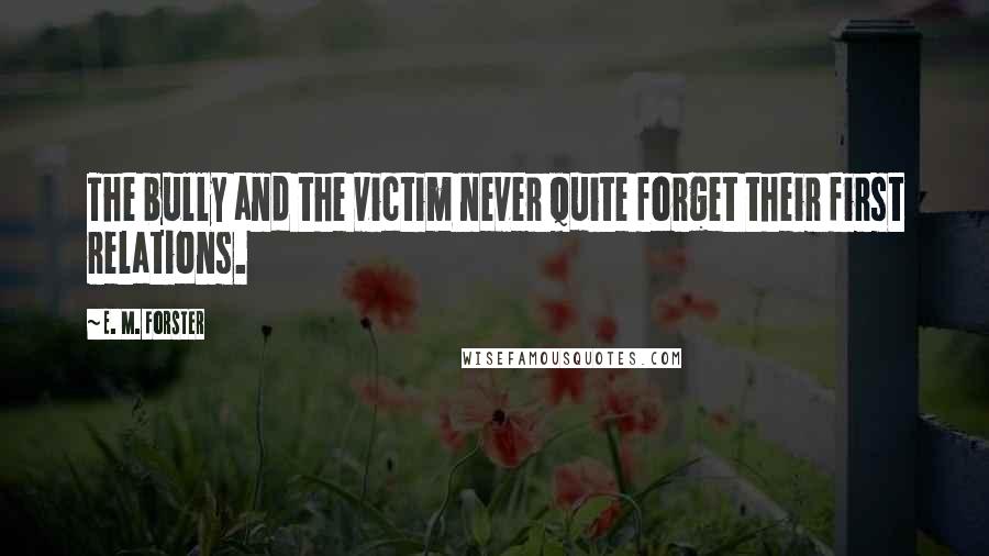 E. M. Forster Quotes: The bully and the victim never quite forget their first relations.