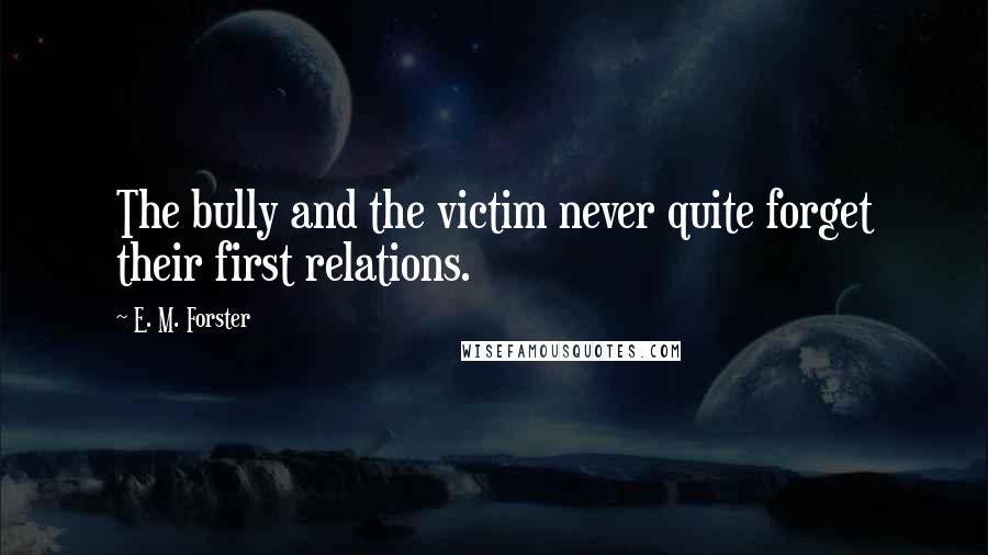 E. M. Forster Quotes: The bully and the victim never quite forget their first relations.