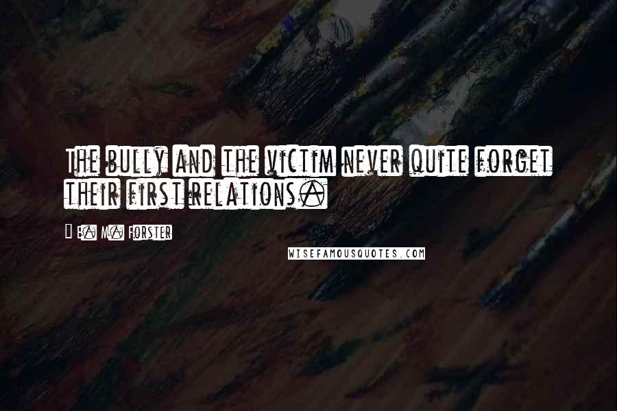 E. M. Forster Quotes: The bully and the victim never quite forget their first relations.
